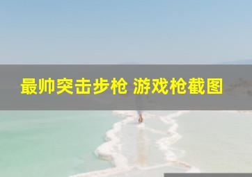 最帅突击步枪 游戏枪截图